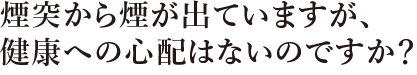 煙突から煙が出ていますが、健康への心配はないのですか？